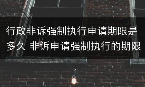 行政非诉强制执行申请期限是多久 非诉申请强制执行的期限