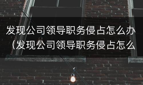 发现公司领导职务侵占怎么办（发现公司领导职务侵占怎么办呢）