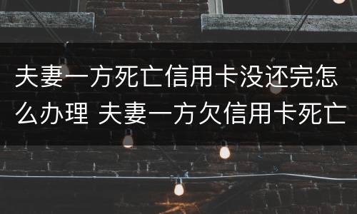 夫妻一方死亡信用卡没还完怎么办理 夫妻一方欠信用卡死亡一方无力偿还