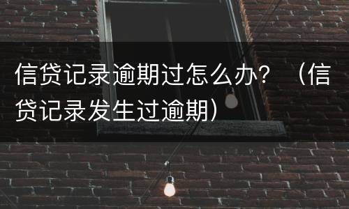 信贷记录逾期过怎么办？（信贷记录发生过逾期）