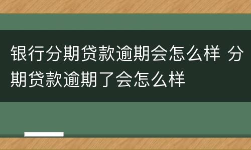 银行分期贷款逾期会怎么样 分期贷款逾期了会怎么样