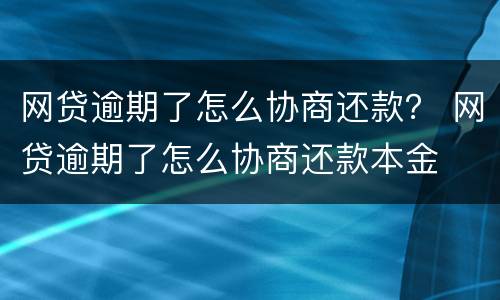 网贷逾期了怎么协商还款？ 网贷逾期了怎么协商还款本金