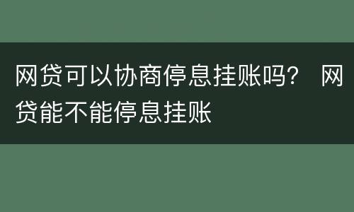 网贷可以协商停息挂账吗？ 网贷能不能停息挂账