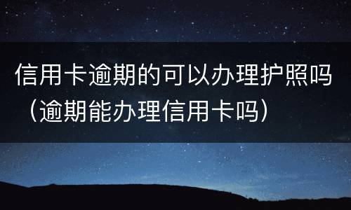 信用卡逾期的可以办理护照吗（逾期能办理信用卡吗）