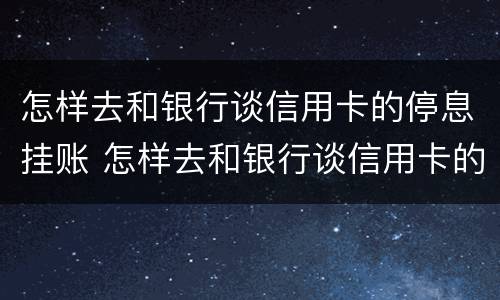 怎样去和银行谈信用卡的停息挂账 怎样去和银行谈信用卡的停息挂账的事情