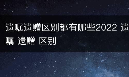 遗嘱遗赠区别都有哪些2022 遗嘱 遗赠 区别