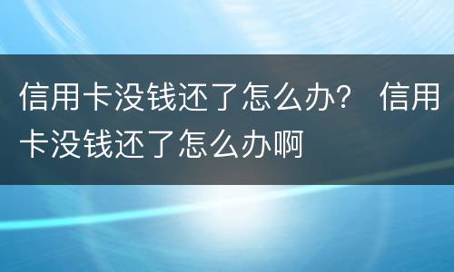 信用卡没钱还了怎么办？ 信用卡没钱还了怎么办啊