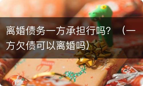 离婚债务一方承担行吗？（一方欠债可以离婚吗）