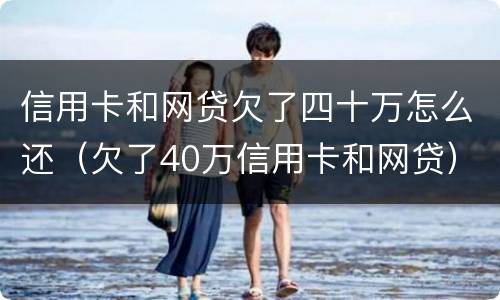 信用卡和网贷欠了四十万怎么还（欠了40万信用卡和网贷）