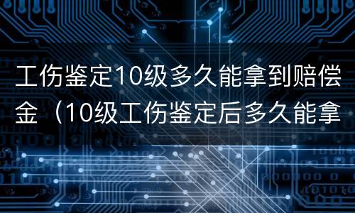 工伤鉴定10级多久能拿到赔偿金（10级工伤鉴定后多久能拿到赔偿金）