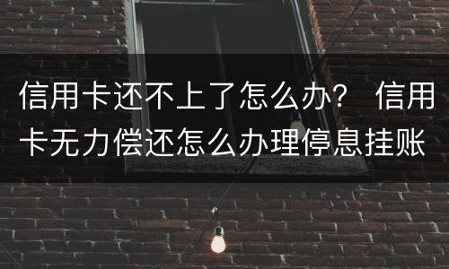 信用卡还不上了怎么办？ 信用卡无力偿还怎么办理停息挂账
