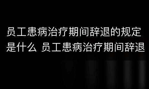 员工患病治疗期间辞退的规定是什么 员工患病治疗期间辞退的规定是什么呢