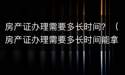 房产证办理需要多长时间？（房产证办理需要多长时间能拿到）