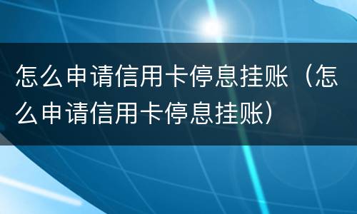 怎么申请信用卡停息挂账（怎么申请信用卡停息挂账）