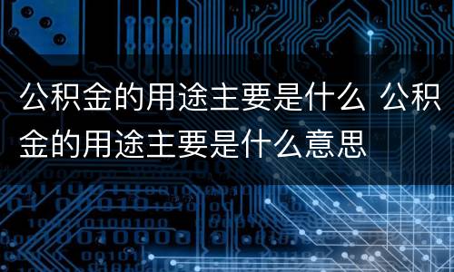 公积金的用途主要是什么 公积金的用途主要是什么意思