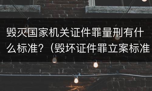 毁灭国家机关证件罪量刑有什么标准?（毁坏证件罪立案标准）