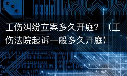 工伤纠纷立案多久开庭？（工伤法院起诉一般多久开庭）