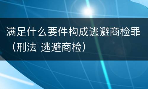 满足什么要件构成逃避商检罪（刑法 逃避商检）