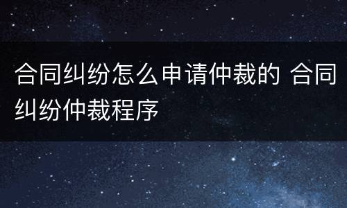 合同纠纷怎么申请仲裁的 合同纠纷仲裁程序
