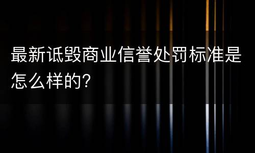 最新诋毁商业信誉处罚标准是怎么样的?