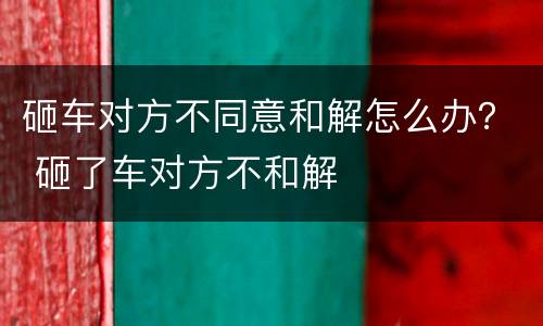 砸车对方不同意和解怎么办？ 砸了车对方不和解