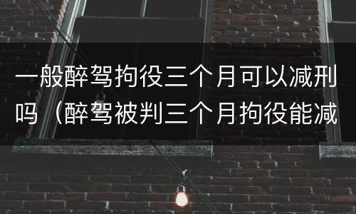 一般醉驾拘役三个月可以减刑吗（醉驾被判三个月拘役能减刑吗?）
