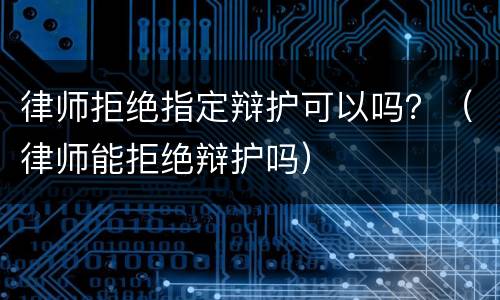 律师拒绝指定辩护可以吗？（律师能拒绝辩护吗）