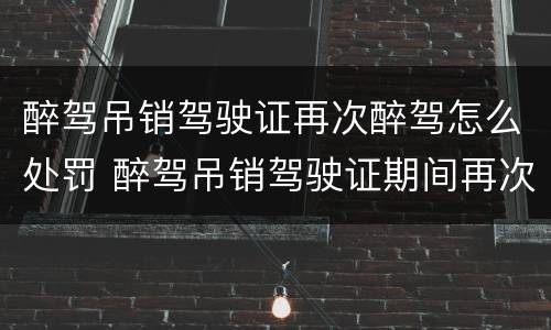 醉驾吊销驾驶证再次醉驾怎么处罚 醉驾吊销驾驶证期间再次醉驾怎样处罚