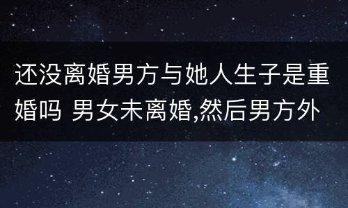 还没离婚男方与她人生子是重婚吗 男女未离婚,然后男方外面生了一小孩,算重婚吗
