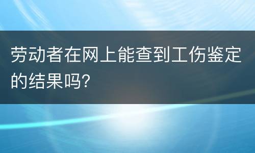 劳动者在网上能查到工伤鉴定的结果吗？