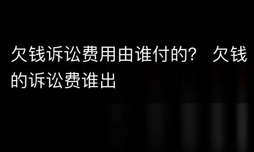 欠钱诉讼费用由谁付的？ 欠钱的诉讼费谁出