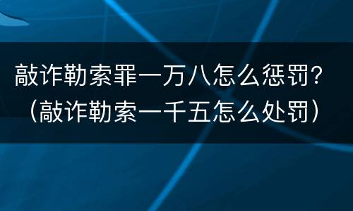 敲诈勒索罪一万八怎么惩罚？（敲诈勒索一千五怎么处罚）
