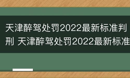 天津醉驾处罚2022最新标准判刑 天津醉驾处罚2022最新标准判刑多少年