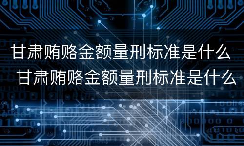 甘肃贿赂金额量刑标准是什么 甘肃贿赂金额量刑标准是什么