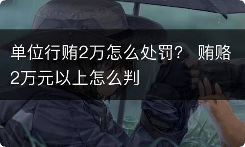单位行贿2万怎么处罚？ 贿赂2万元以上怎么判