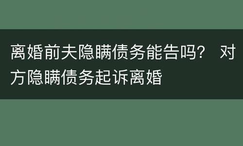 离婚前夫隐瞒债务能告吗？ 对方隐瞒债务起诉离婚