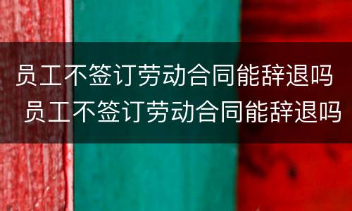员工不签订劳动合同能辞退吗 员工不签订劳动合同能辞退吗