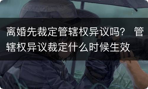 离婚先裁定管辖权异议吗？ 管辖权异议裁定什么时候生效