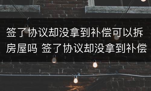 签了协议却没拿到补偿可以拆房屋吗 签了协议却没拿到补偿可以拆房屋吗