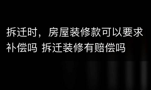 拆迁时，房屋装修款可以要求补偿吗 拆迁装修有赔偿吗