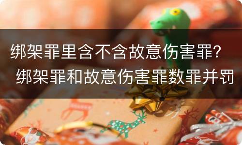 绑架罪里含不含故意伤害罪？ 绑架罪和故意伤害罪数罪并罚