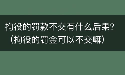 拘役的罚款不交有什么后果？（拘役的罚金可以不交嘛）