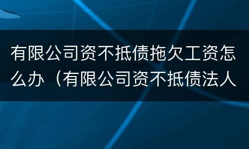 有限公司资不抵债拖欠工资怎么办（有限公司资不抵债法人要坐牢吗）