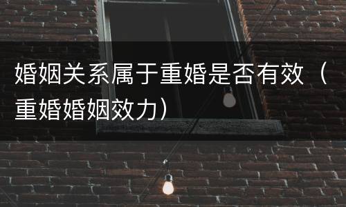 婚姻关系属于重婚是否有效（重婚婚姻效力）