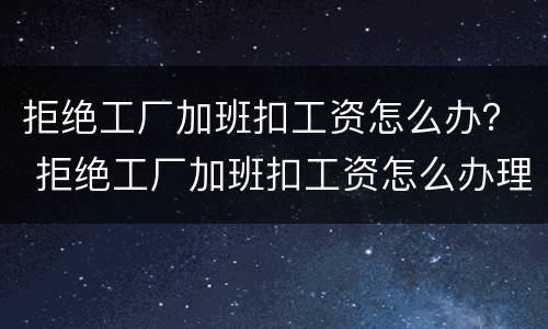 拒绝工厂加班扣工资怎么办？ 拒绝工厂加班扣工资怎么办理