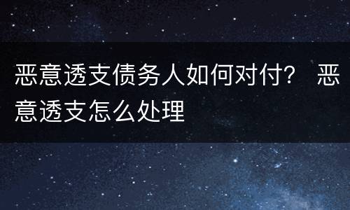 恶意透支债务人如何对付？ 恶意透支怎么处理
