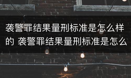袭警罪结果量刑标准是怎么样的 袭警罪结果量刑标准是怎么样的呢
