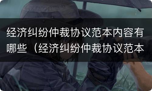 经济纠纷仲裁协议范本内容有哪些（经济纠纷仲裁协议范本内容有哪些呢）
