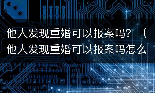 他人发现重婚可以报案吗？（他人发现重婚可以报案吗怎么办）