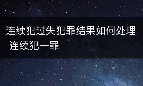连续犯过失犯罪结果如何处理 连续犯一罪